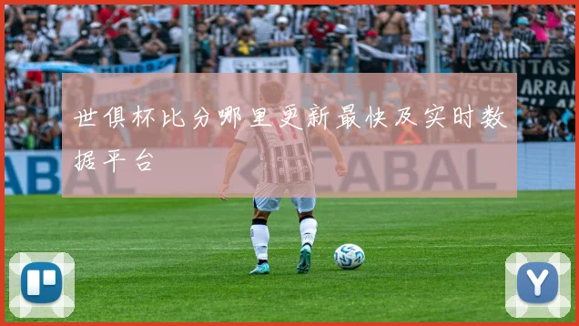 世俱杯比分哪里更新最快及实时数据平台