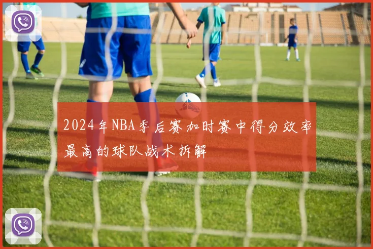 2024年NBA季后赛加时赛中得分效率最高的球队战术拆解