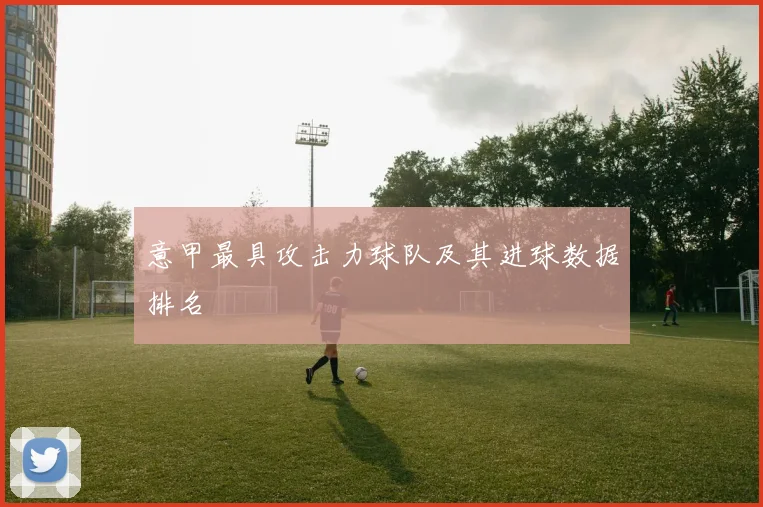 意甲最具攻击力球队及其进球数据排名