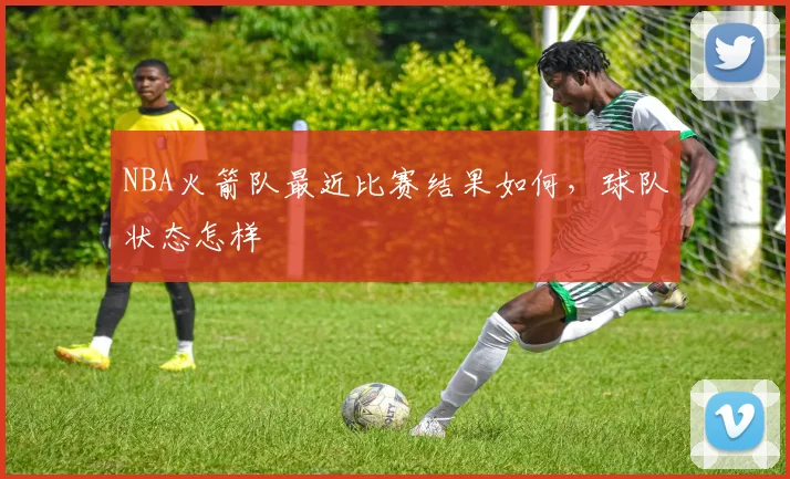 NBA火箭队最近比赛结果如何，球队状态怎样