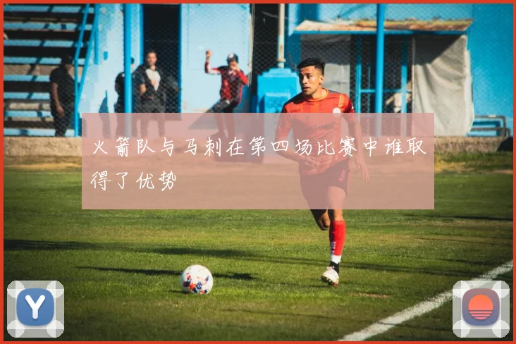 火箭队与马刺在第四场比赛中谁取得了优势