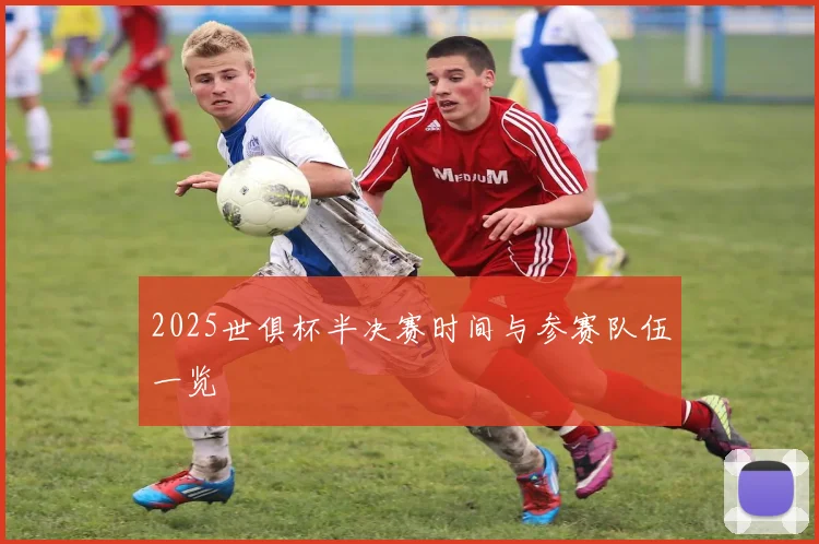 2025世俱杯半决赛时间与参赛队伍一览