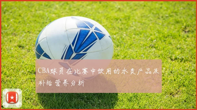 CBA球员在比赛中饮用的水类产品及补给营养分析