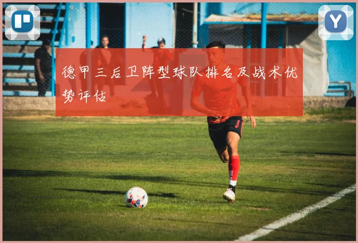 德甲三后卫阵型球队排名及战术优势评估