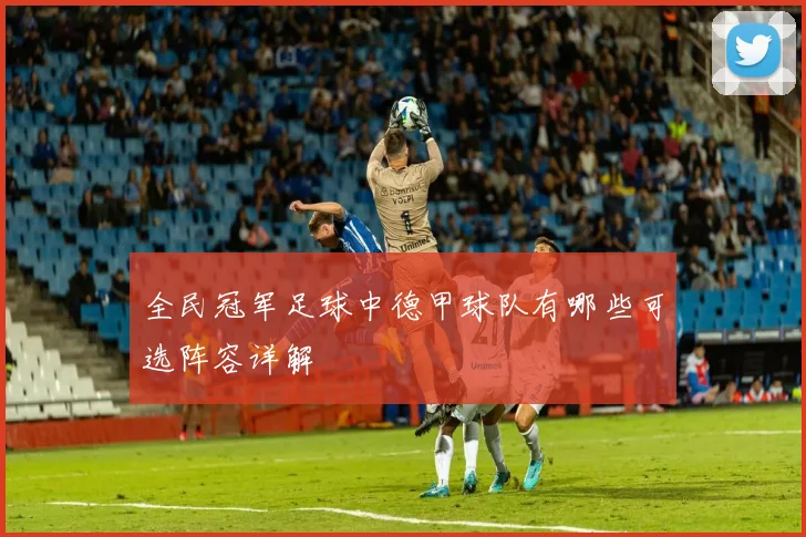 全民冠军足球中德甲球队有哪些可选阵容详解