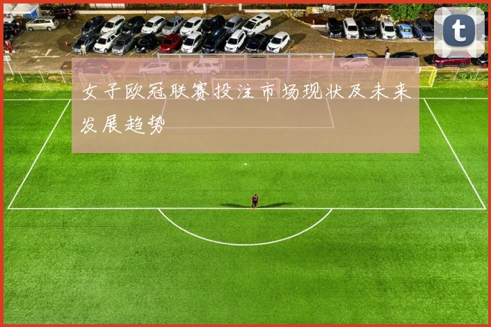 女子欧冠联赛投注市场现状及未来发展趋势