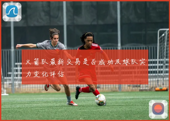火箭队最新交易是否成功及球队实力变化评估